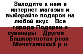 Заходите к нам в интернет-магазин и выберайте подарок на любой вкус - Все города Подарки и сувениры » Другое   . Башкортостан респ.,Мечетлинский р-н